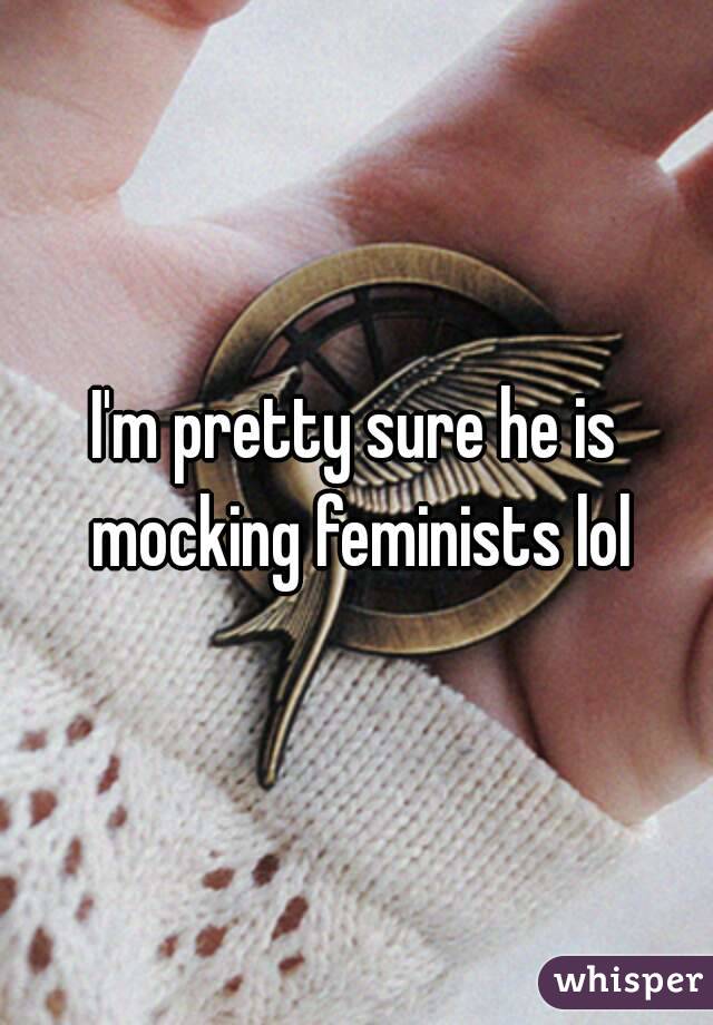 I'm pretty sure he is mocking feminists lol