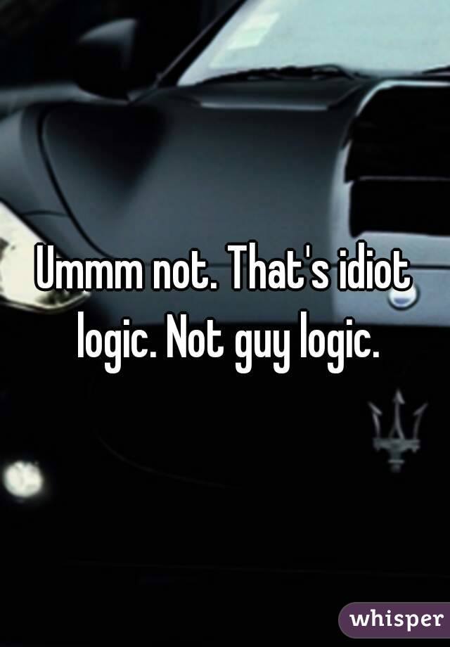 Ummm not. That's idiot logic. Not guy logic.