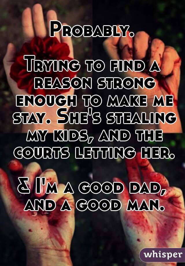 Probably.

Trying to find a reason strong enough to make me stay. She's stealing my kids, and the courts letting her.

& I'm a good dad, and a good man.