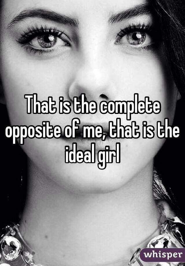 That is the complete opposite of me, that is the ideal girl 