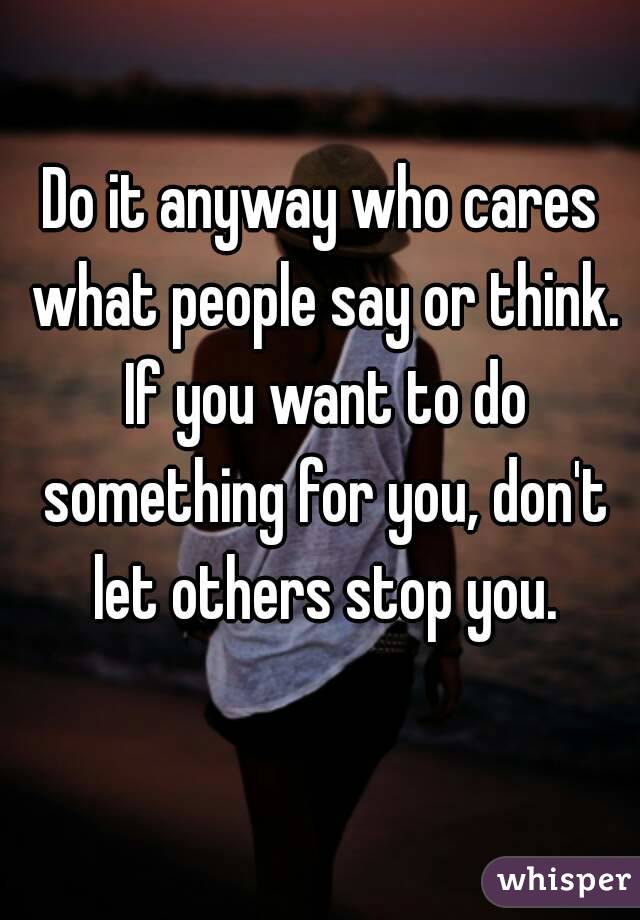 Do it anyway who cares what people say or think. If you want to do something for you, don't let others stop you.