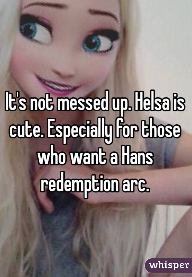 It's not messed up. Helsa is cute. Especially for those who want a Hans redemption arc. 