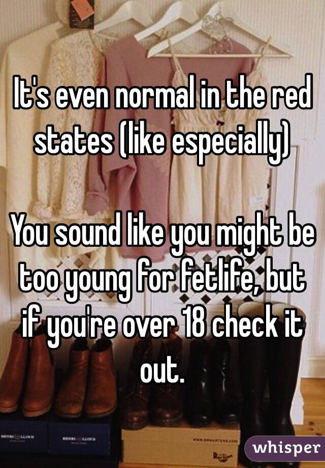 It's even normal in the red states (like especially)

You sound like you might be too young for fetlife, but if you're over 18 check it out.