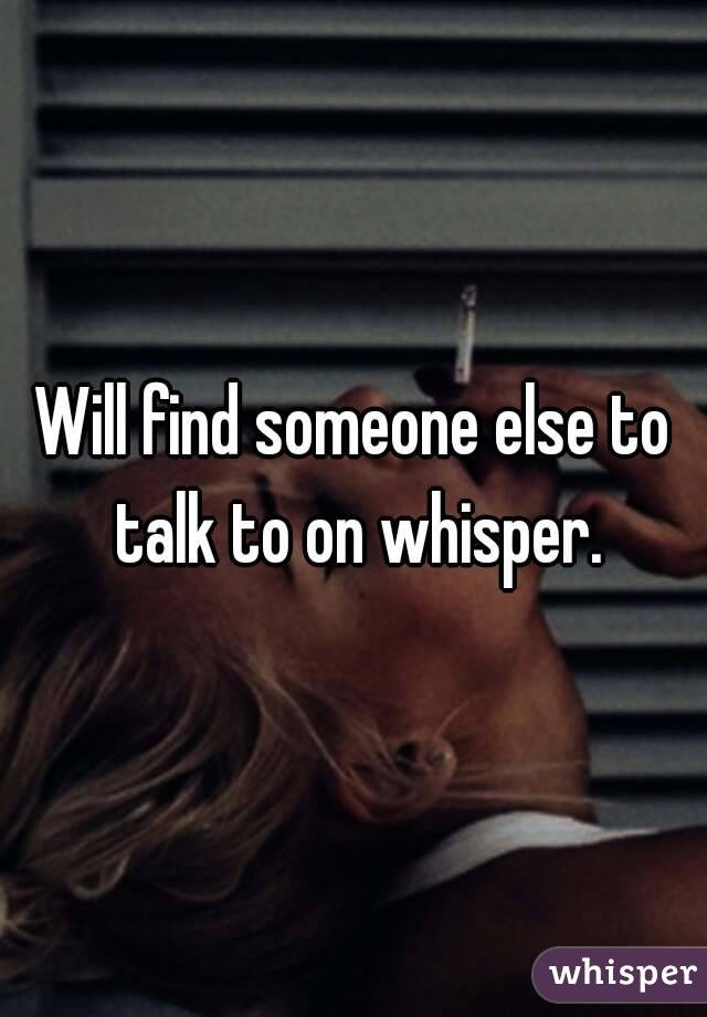 Will find someone else to talk to on whisper.
