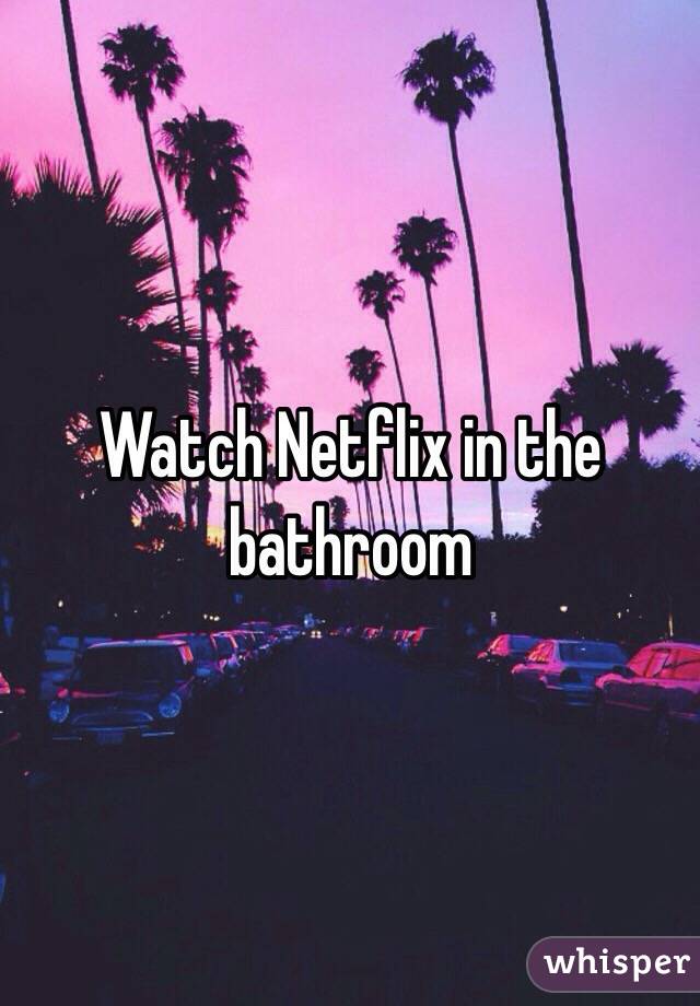 Watch Netflix in the bathroom 