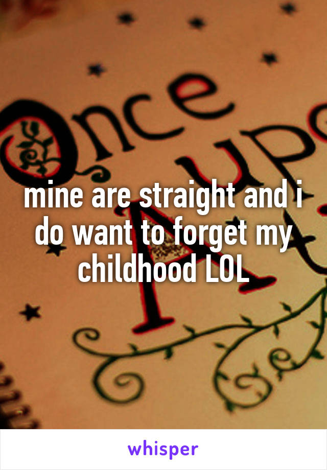 mine are straight and i do want to forget my childhood LOL