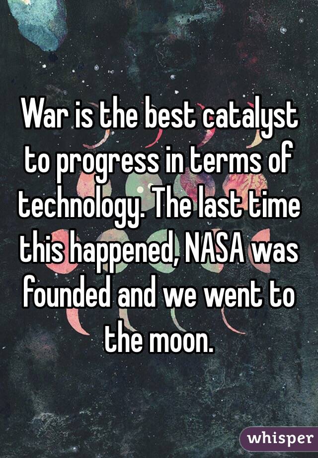 War is the best catalyst to progress in terms of technology. The last time this happened, NASA was founded and we went to the moon.