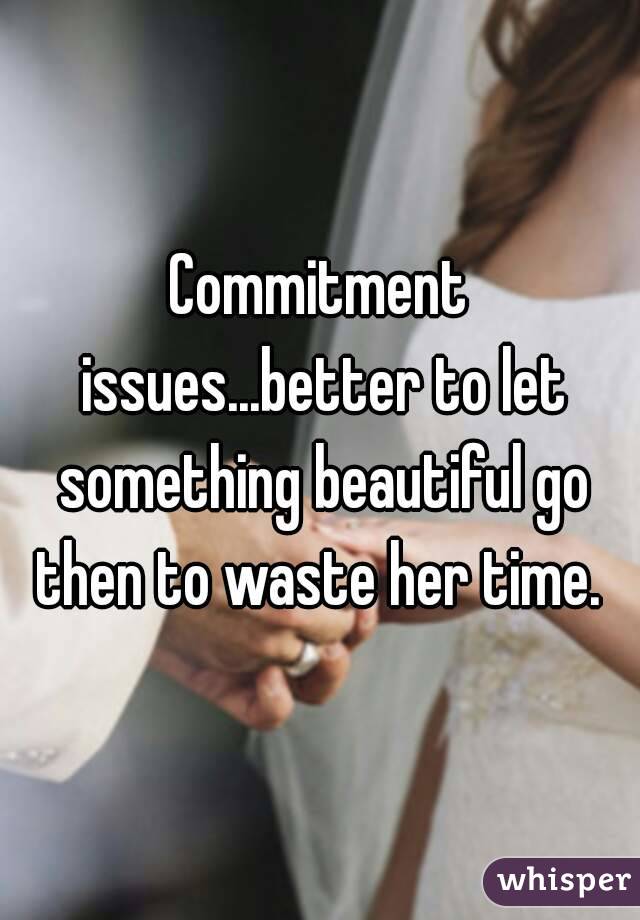 Commitment issues...better to let something beautiful go then to waste her time. 