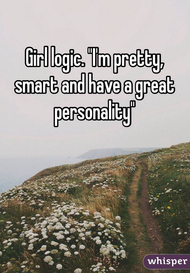 Girl logic. "I'm pretty, smart and have a great personality"