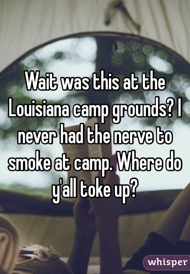 Wait was this at the Louisiana camp grounds? I never had the nerve to smoke at camp. Where do y'all toke up? 