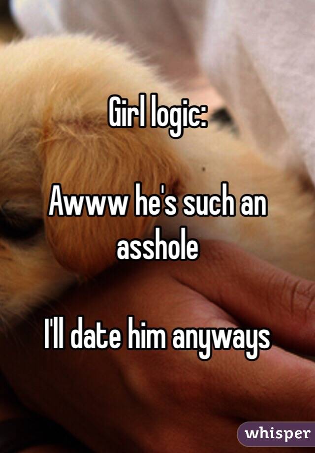 Girl logic:

Awww he's such an asshole  

I'll date him anyways 