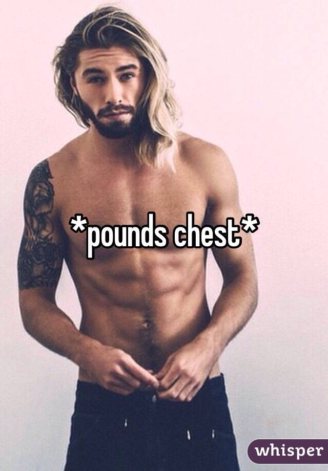 *pounds chest*