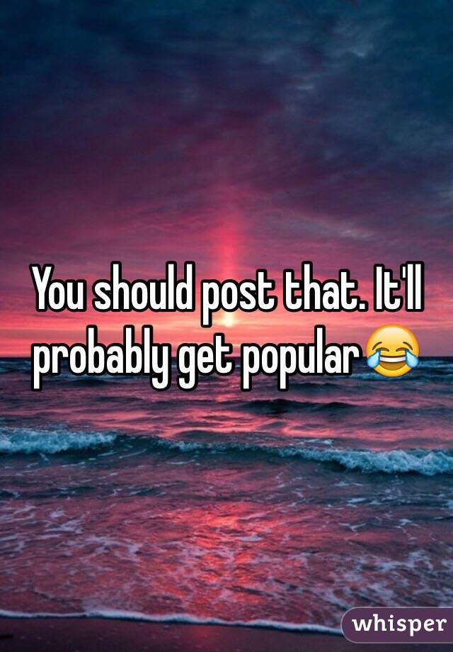 You should post that. It'll probably get popular😂