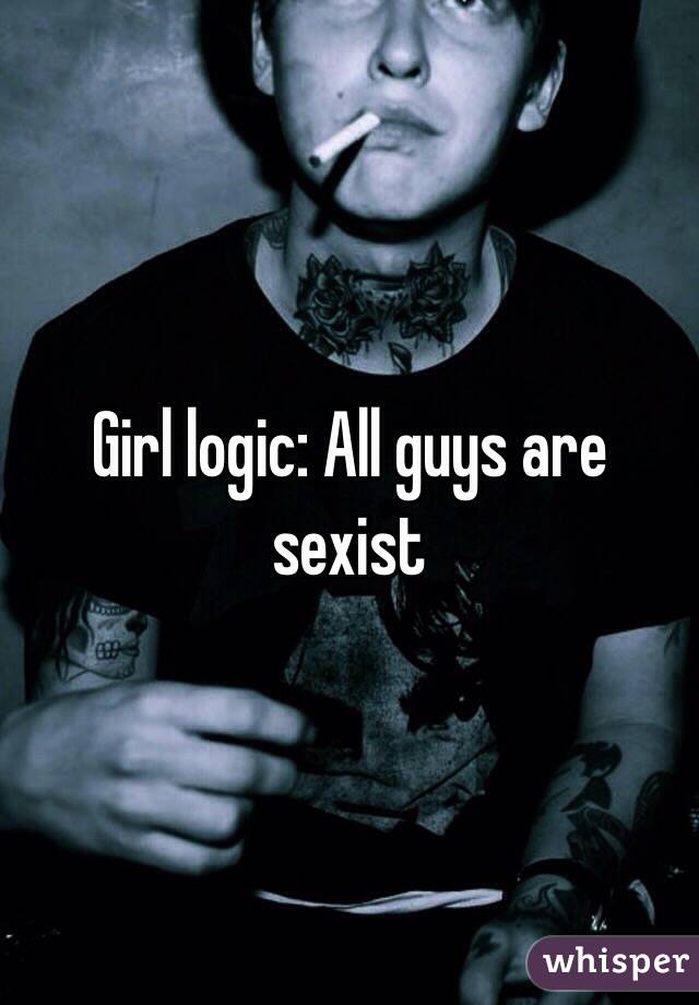 Girl logic: All guys are sexist