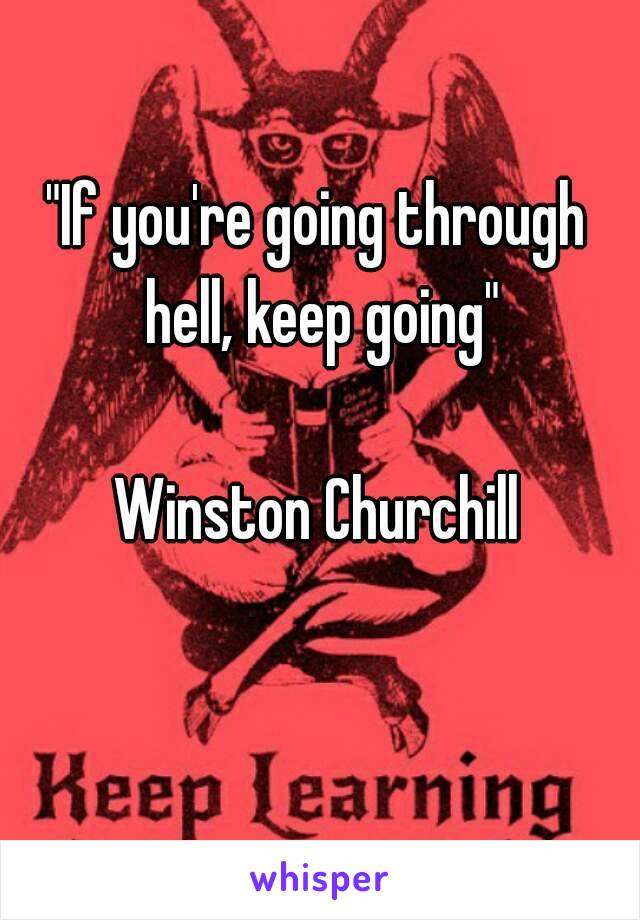 "If you're going through hell, keep going"

Winston Churchill