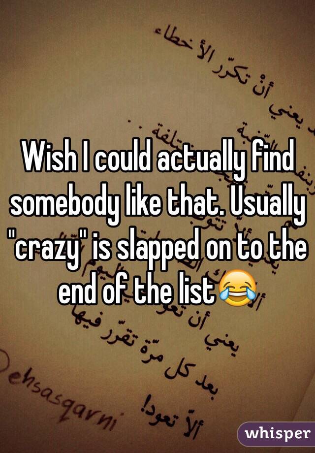 Wish I could actually find somebody like that. Usually "crazy" is slapped on to the end of the list😂