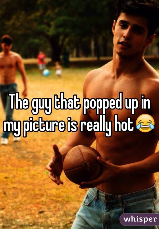 The guy that popped up in my picture is really hot😂