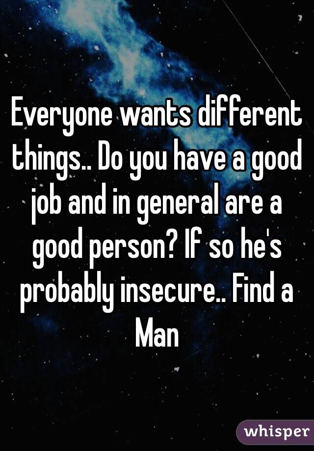 Everyone wants different things.. Do you have a good job and in general are a good person? If so he's probably insecure.. Find a Man