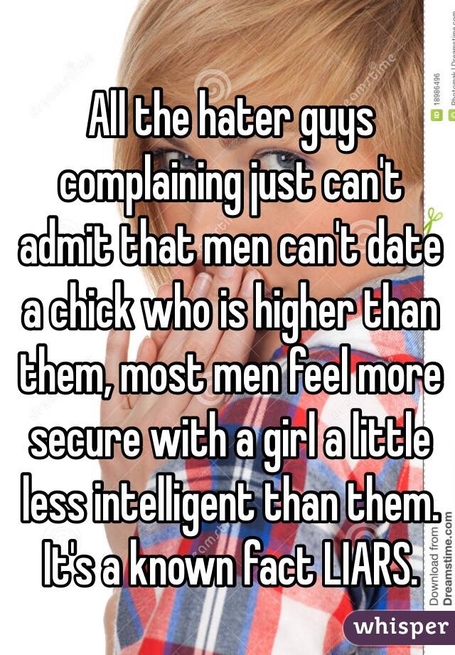 All the hater guys complaining just can't admit that men can't date a chick who is higher than them, most men feel more secure with a girl a little less intelligent than them.  It's a known fact LIARS.