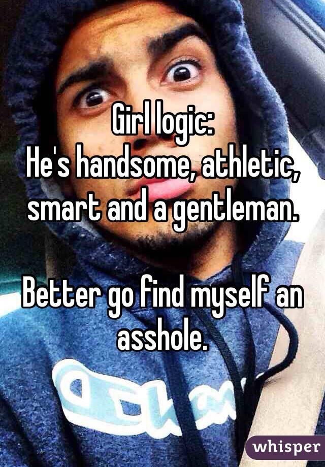 Girl logic: 
He's handsome, athletic, smart and a gentleman.

Better go find myself an asshole. 