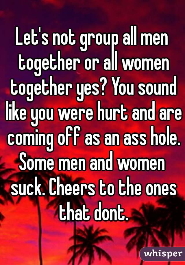 Let's not group all men together or all women together yes? You sound like you were hurt and are coming off as an ass hole.
Some men and women suck. Cheers to the ones that dont.