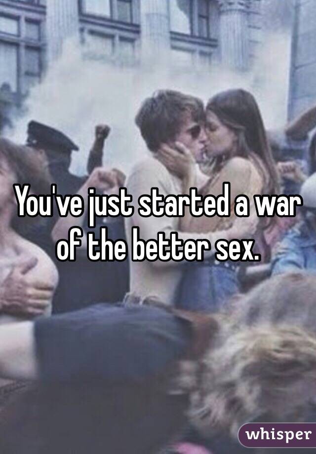 You've just started a war of the better sex.