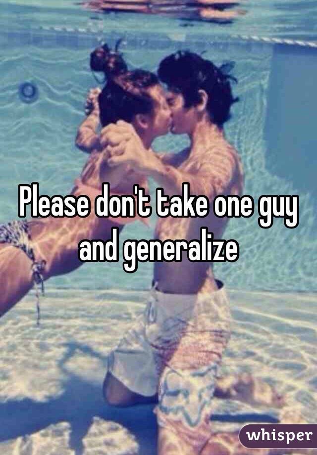 Please don't take one guy and generalize
