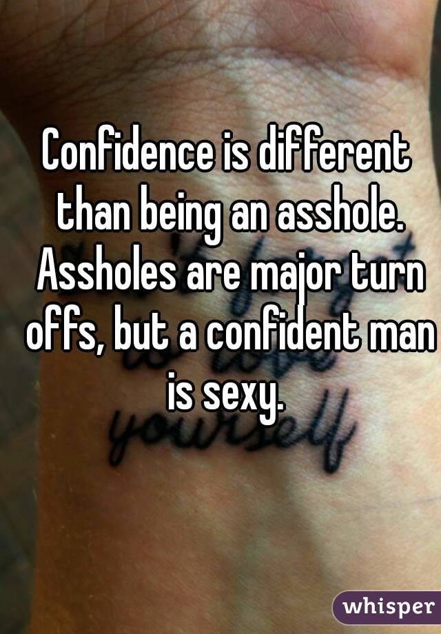 Confidence is different than being an asshole. Assholes are major turn offs, but a confident man is sexy. 