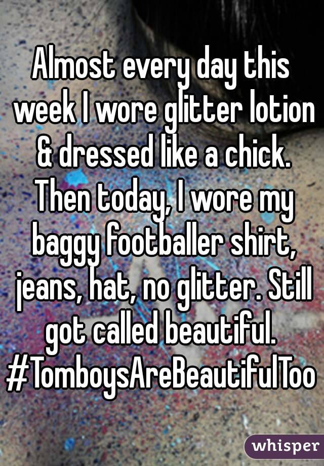 Almost every day this week I wore glitter lotion & dressed like a chick. Then today, I wore my baggy footballer shirt, jeans, hat, no glitter. Still got called beautiful. 
#TomboysAreBeautifulToo