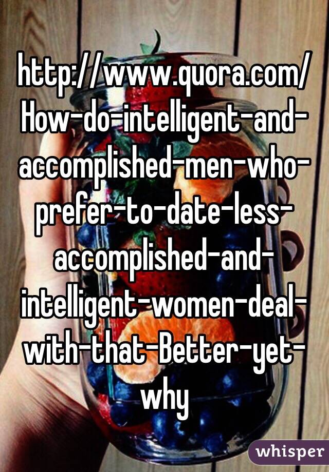 http://www.quora.com/How-do-intelligent-and-accomplished-men-who-prefer-to-date-less-accomplished-and-intelligent-women-deal-with-that-Better-yet-why