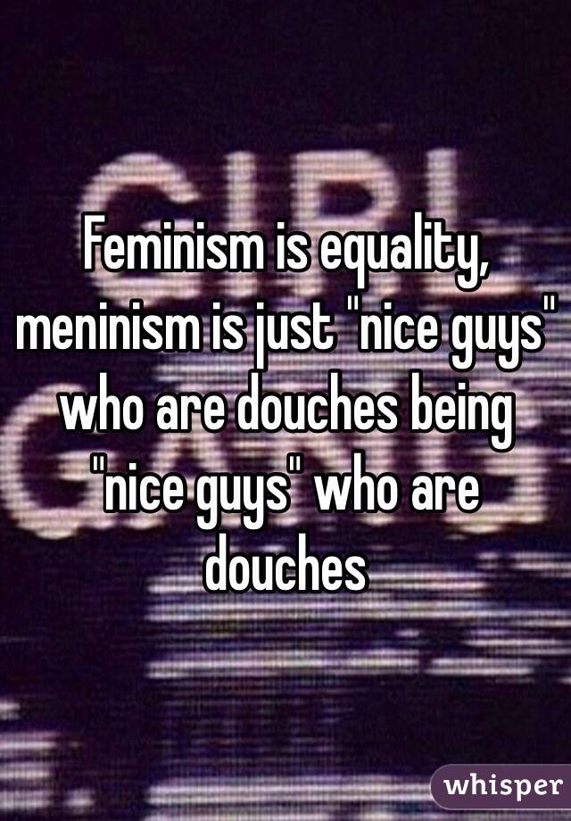 Feminism is equality, meninism is just "nice guys" who are douches being "nice guys" who are douches