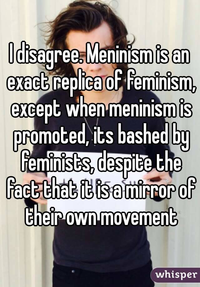 I disagree. Meninism is an exact replica of feminism, except when meninism is promoted, its bashed by feminists, despite the fact that it is a mirror of their own movement