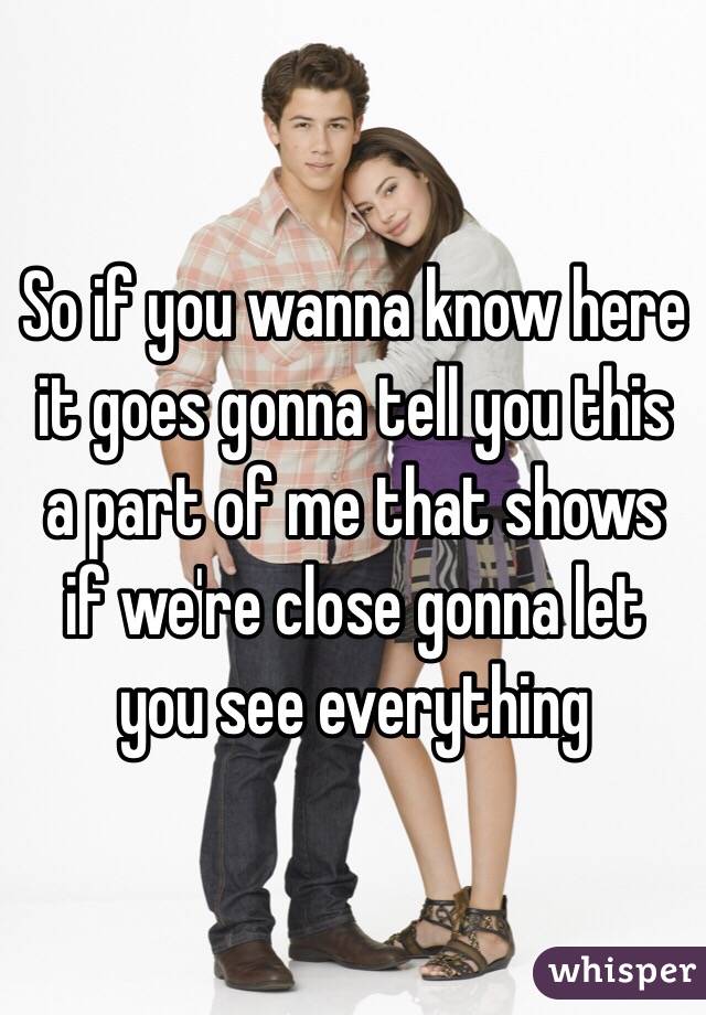 So if you wanna know here it goes gonna tell you this a part of me that shows if we're close gonna let you see everything