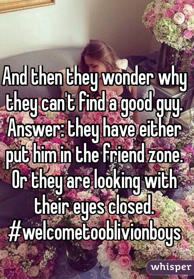 And then they wonder why they can't find a good guy.
Answer: they have either put him in the friend zone. 
Or they are looking with their eyes closed.
#welcometooblivionboys
