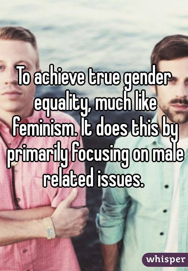 To achieve true gender equality, much like feminism. It does this by primarily focusing on male related issues. 