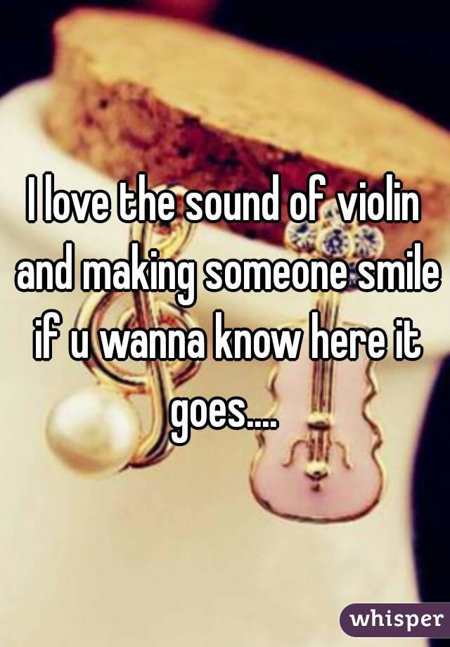 I love the sound of violin and making someone smile if u wanna know here it goes.... 