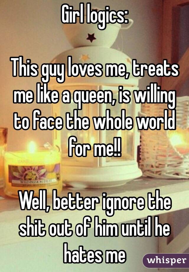 Girl logics: 

This guy loves me, treats me like a queen, is willing to face the whole world for me!! 

Well, better ignore the shit out of him until he hates me