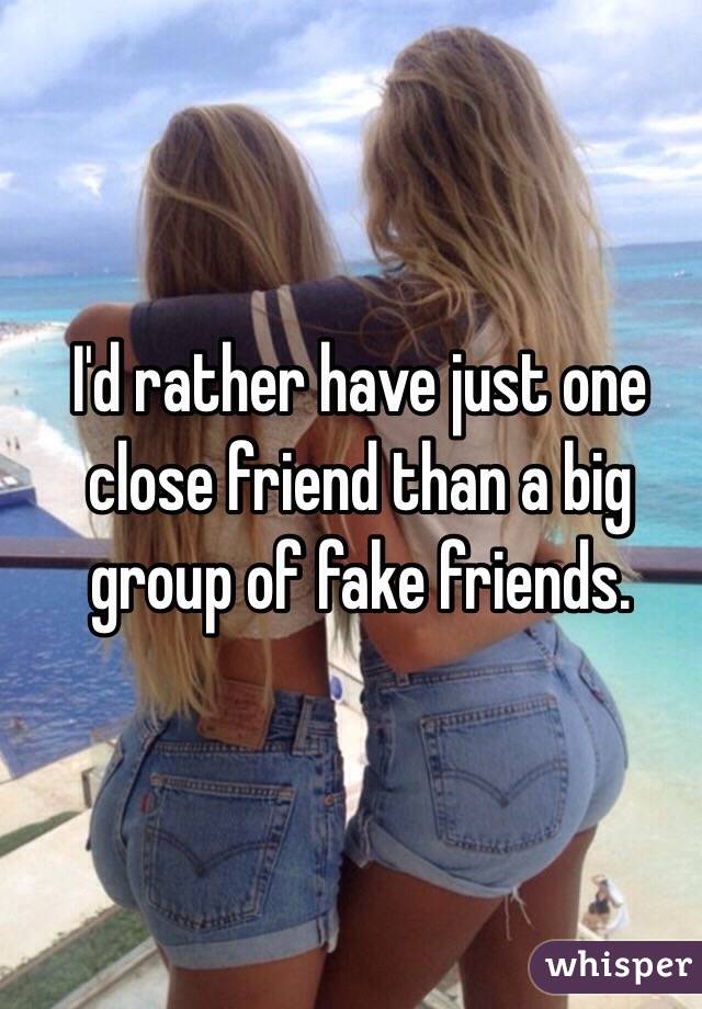 I'd rather have just one close friend than a big group of fake friends. 