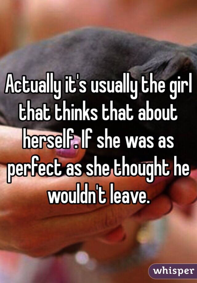 Actually it's usually the girl that thinks that about herself. If she was as perfect as she thought he wouldn't leave. 