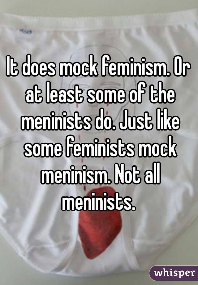 It does mock feminism. Or at least some of the meninists do. Just like some feminists mock meninism. Not all meninists. 