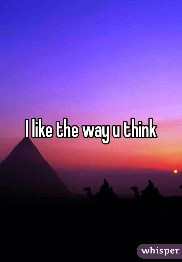 I like the way u think