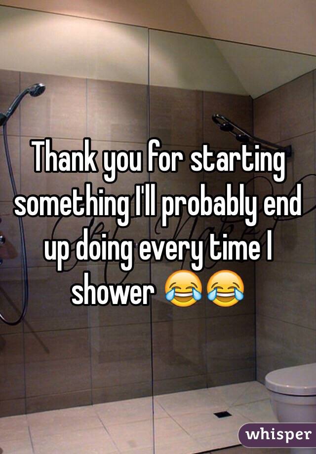 Thank you for starting something I'll probably end up doing every time I shower 😂😂