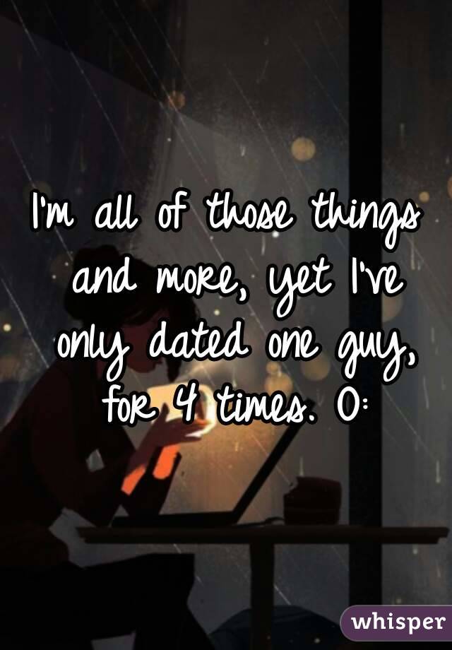 I'm all of those things and more, yet I've only dated one guy, for 4 times. O: