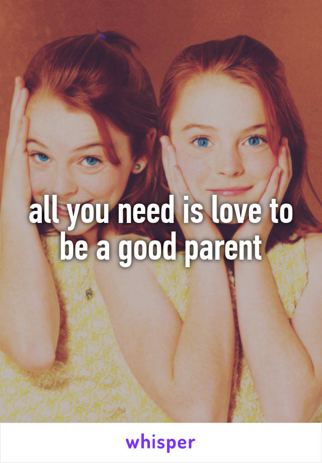 all you need is love to be a good parent