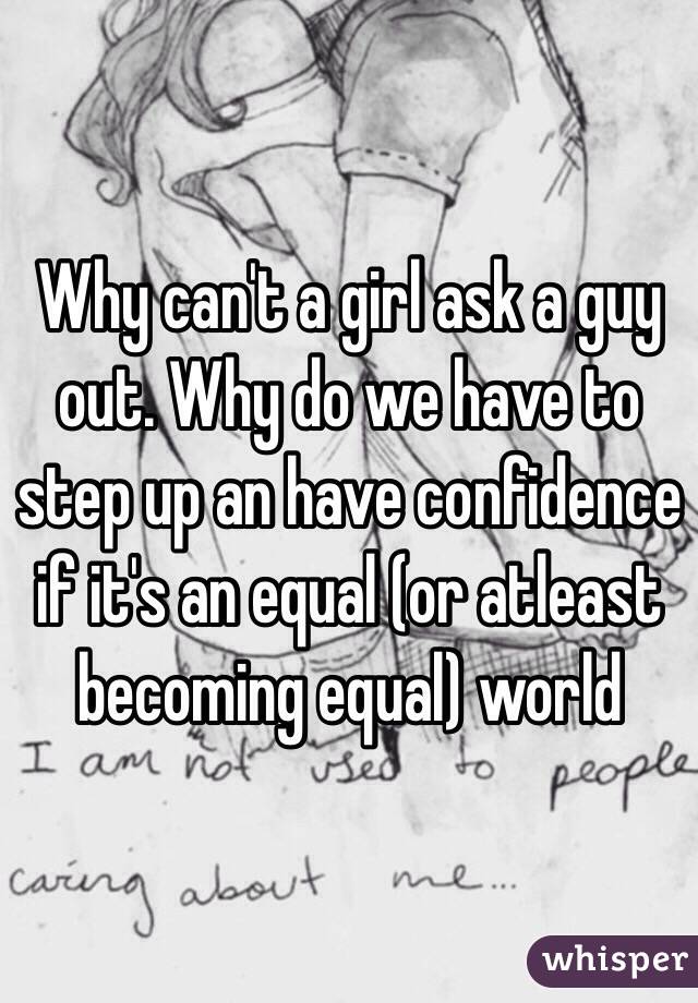 Why can't a girl ask a guy out. Why do we have to step up an have confidence if it's an equal (or atleast becoming equal) world