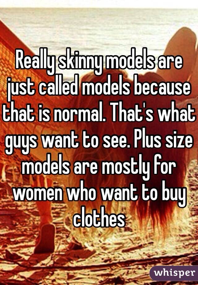Really skinny models are just called models because that is normal. That's what guys want to see. Plus size models are mostly for women who want to buy clothes