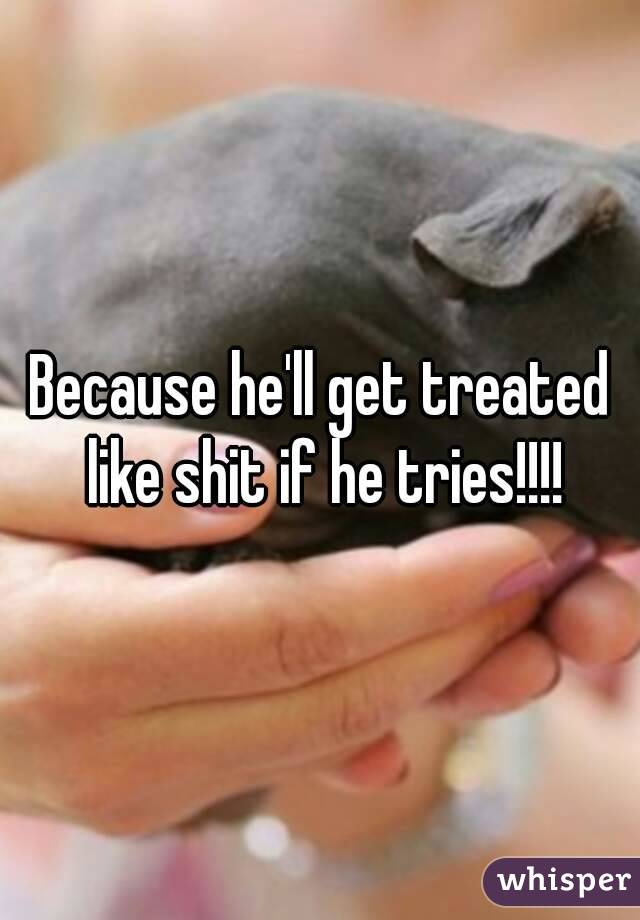 Because he'll get treated like shit if he tries!!!!