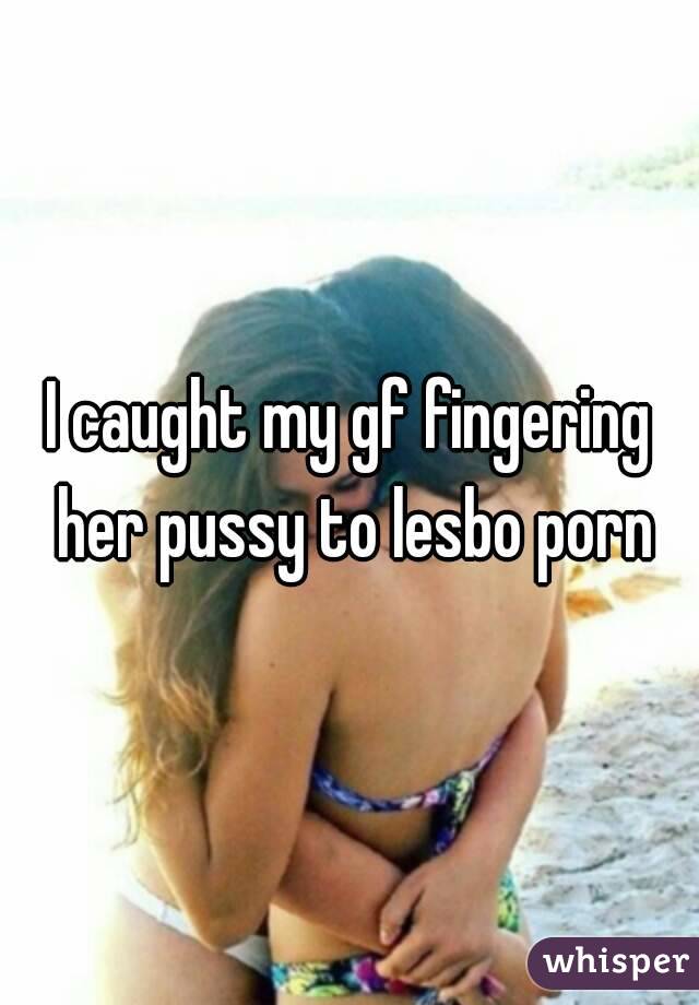 I caught my gf fingering her pussy to lesbo porn
