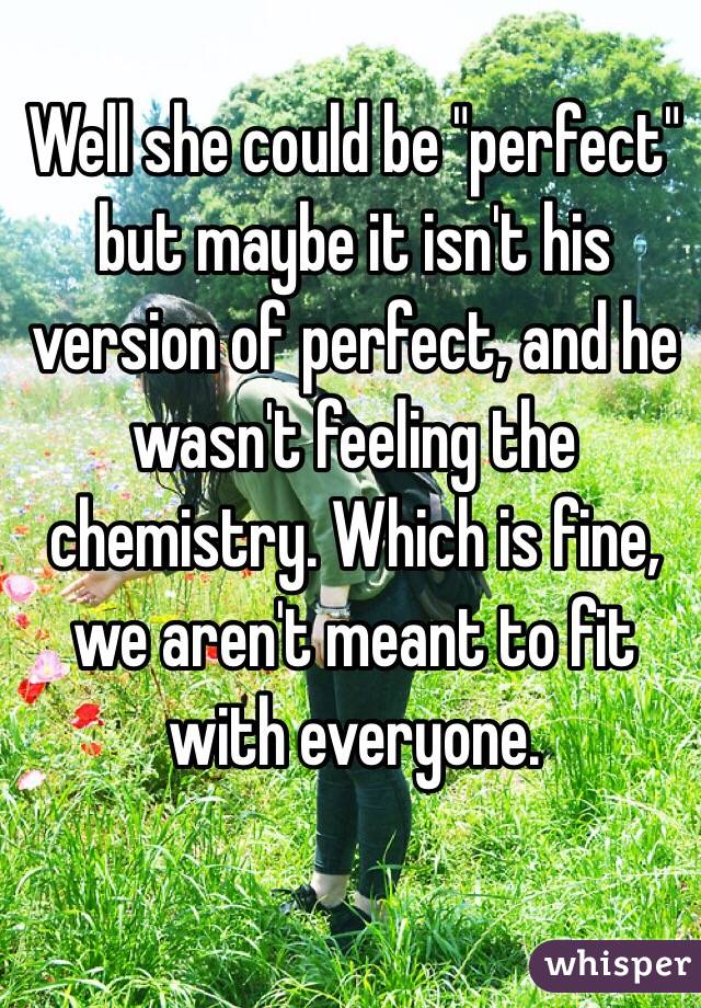 Well she could be "perfect" but maybe it isn't his version of perfect, and he wasn't feeling the chemistry. Which is fine, we aren't meant to fit with everyone. 