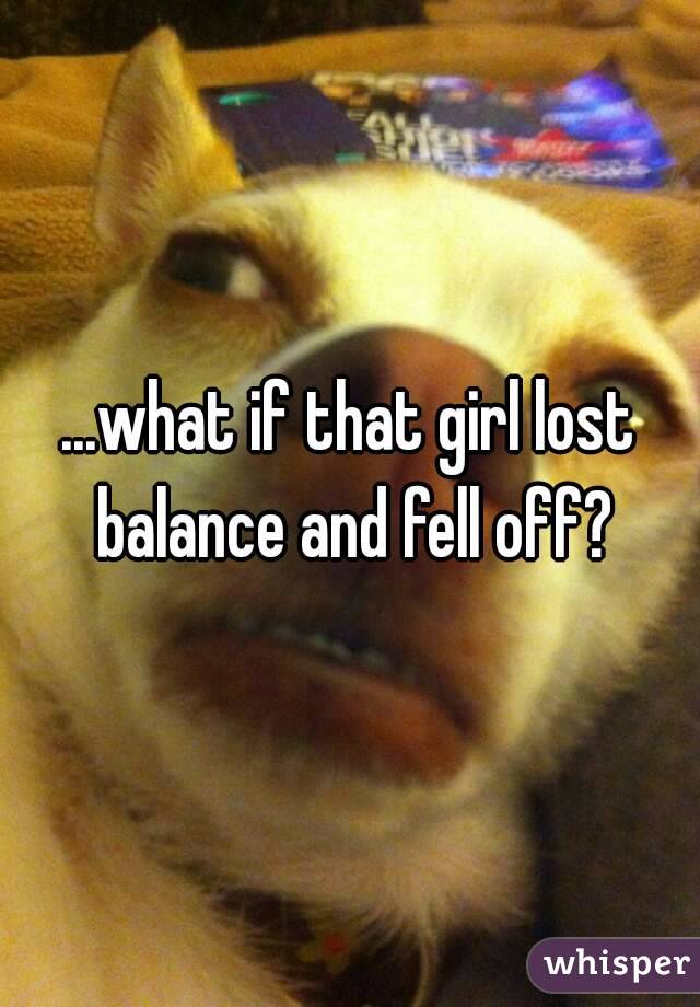 ...what if that girl lost balance and fell off?